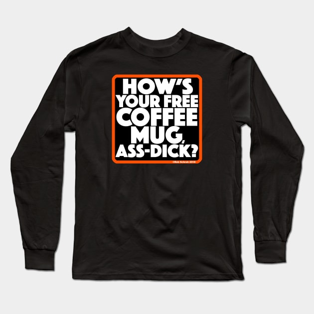 HOW'S YOUR FREE COFFEE MUG, ASS-DICK? Long Sleeve T-Shirt by RobSchrab